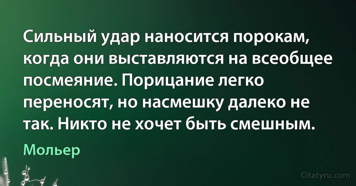 Сильный удар наносится порокам, когда они выставляются на всеобщее посмеяние. Порицание легко переносят, но насмешку далеко не так. Никто не хочет быть смешным. (Мольер)