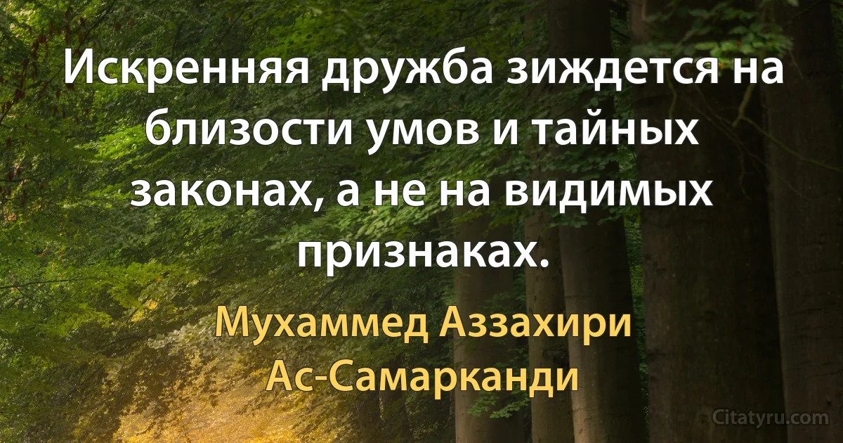 Искренняя дружба зиждется на близости умов и тайных законах, а не на видимых признаках. (Мухаммед Аззахири Ас-Самарканди)