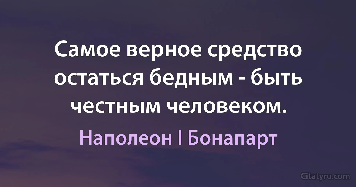 Самое верное средство остаться бедным - быть честным человеком. (Наполеон I Бонапарт)