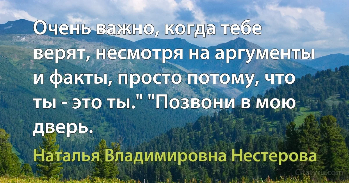 Очень важно, когда тебе верят, несмотря на аргументы и факты, просто потому, что ты - это ты." "Позвони в мою дверь. (Наталья Владимировна Нестерова)