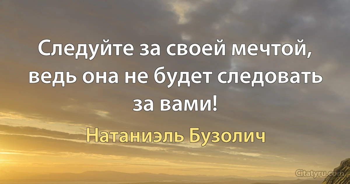 Следуйте за своей мечтой, ведь она не будет следовать за вами! (Натаниэль Бузолич)