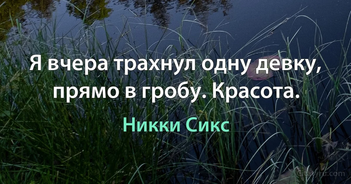 Я вчера трахнул одну девку, прямо в гробу. Красота. (Никки Сикс)