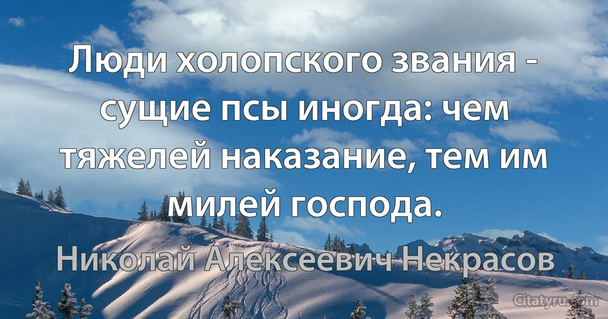 Люди холопского звания - сущие псы иногда: чем тяжелей наказание, тем им милей господа. (Николай Алексеевич Некрасов)