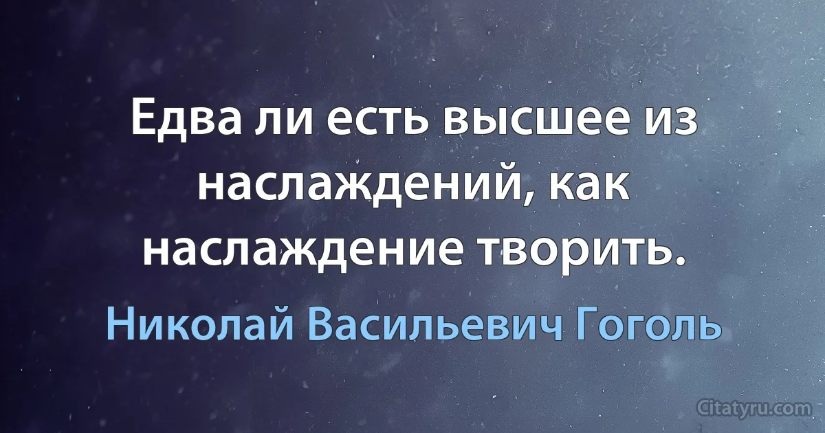 Едва ли есть высшее из наслаждений, как наслаждение творить. (Николай Васильевич Гоголь)