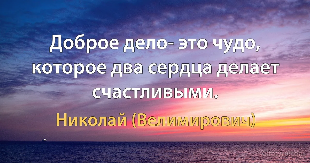 Доброе дело- это чудо, которое два сердца делает счастливыми. (Николай (Велимирович))