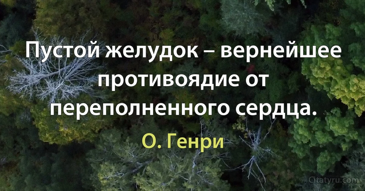 Пустой желудок – вернейшее противоядие от переполненного сердца. (О. Генри)