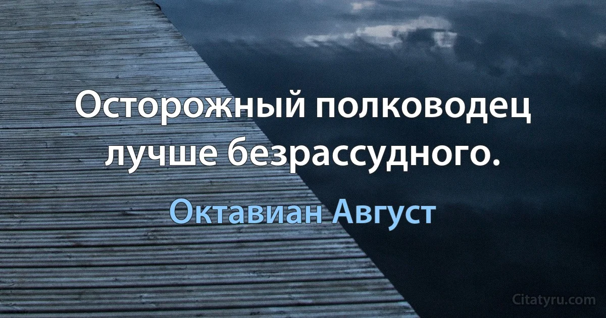 Осторожный полководец лучше безрассудного. (Октавиан Август)