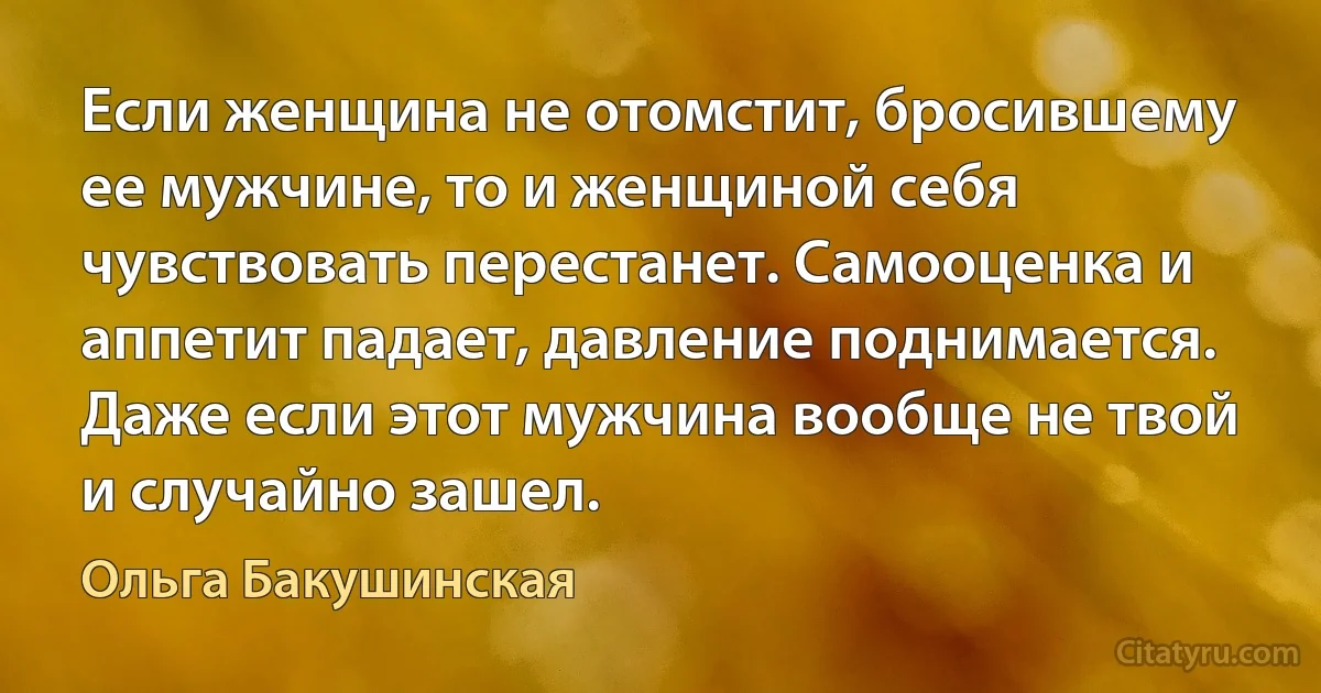 Если женщина не отомстит, бросившему ее мужчине, то и женщиной себя чувствовать перестанет. Самооценка и аппетит падает, давление поднимается. Даже если этот мужчина вообще не твой и случайно зашел. (Ольга Бакушинская)