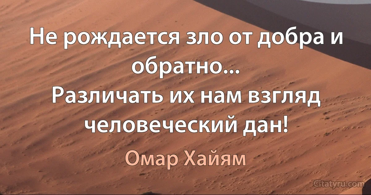 Не рождается зло от добра и обратно... 
Различать их нам взгляд человеческий дан! (Омар Хайям)