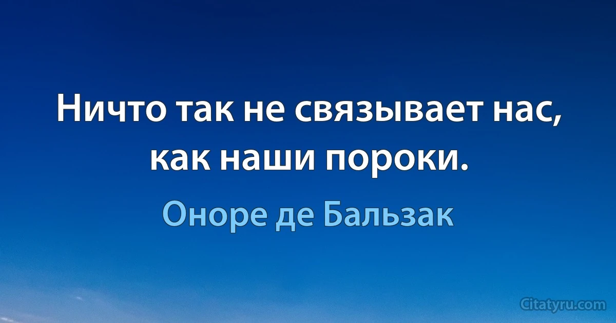 Ничто так не связывает нас, как наши пороки. (Оноре де Бальзак)