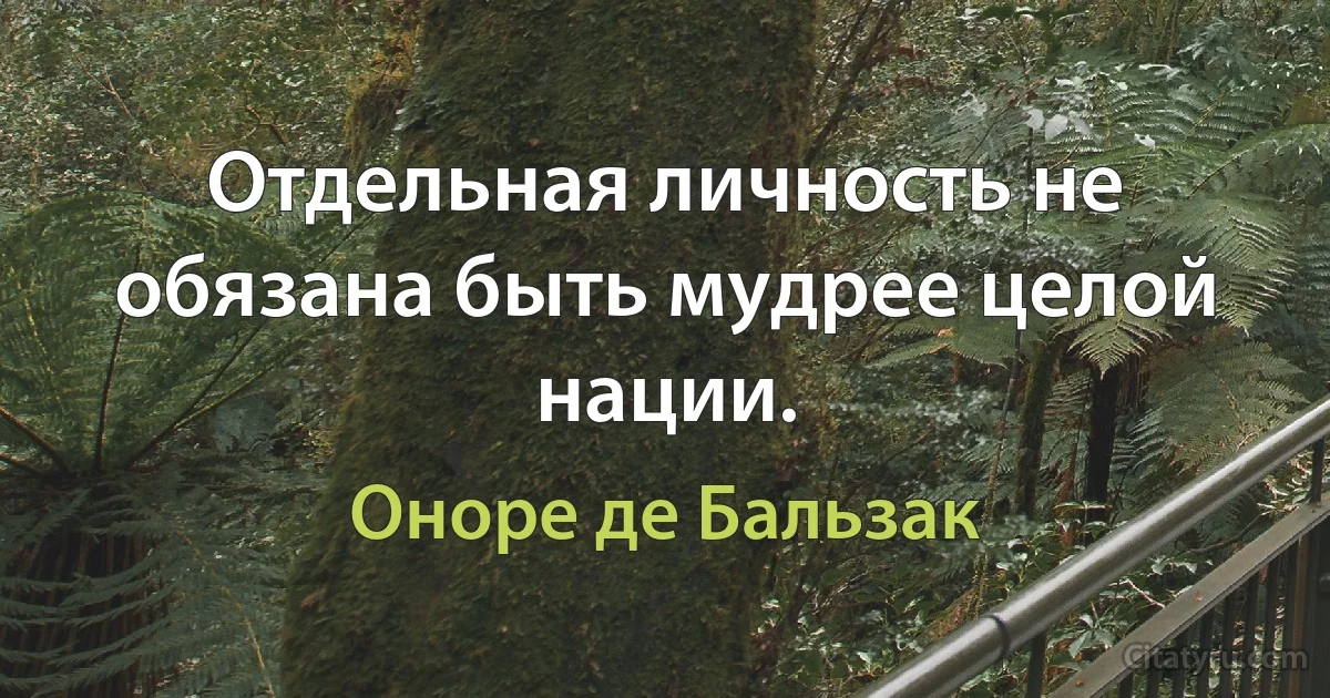 Отдельная личность не обязана быть мудрее целой нации. (Оноре де Бальзак)