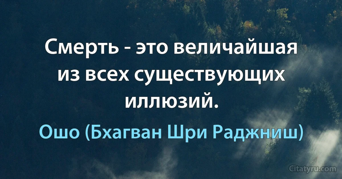 Смерть - это величайшая из всех существующих иллюзий. (Ошо (Бхагван Шри Раджниш))