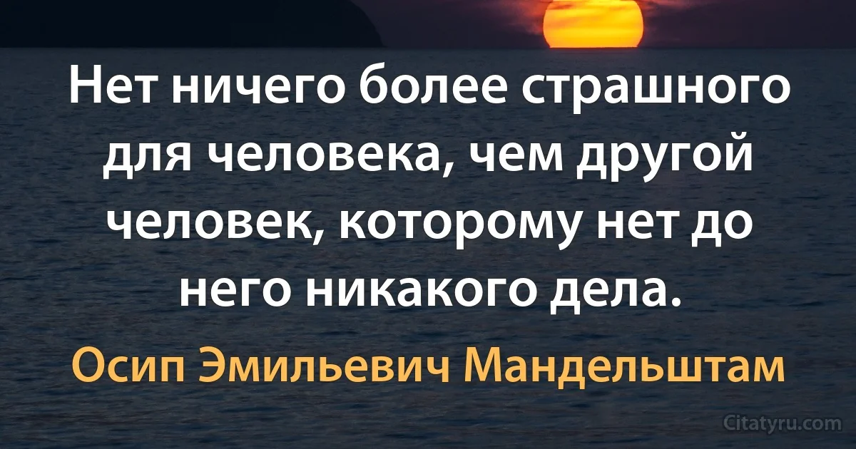 Нет ничего более страшного для человека, чем другой человек, которому нет до него никакого дела. (Осип Эмильевич Мандельштам)