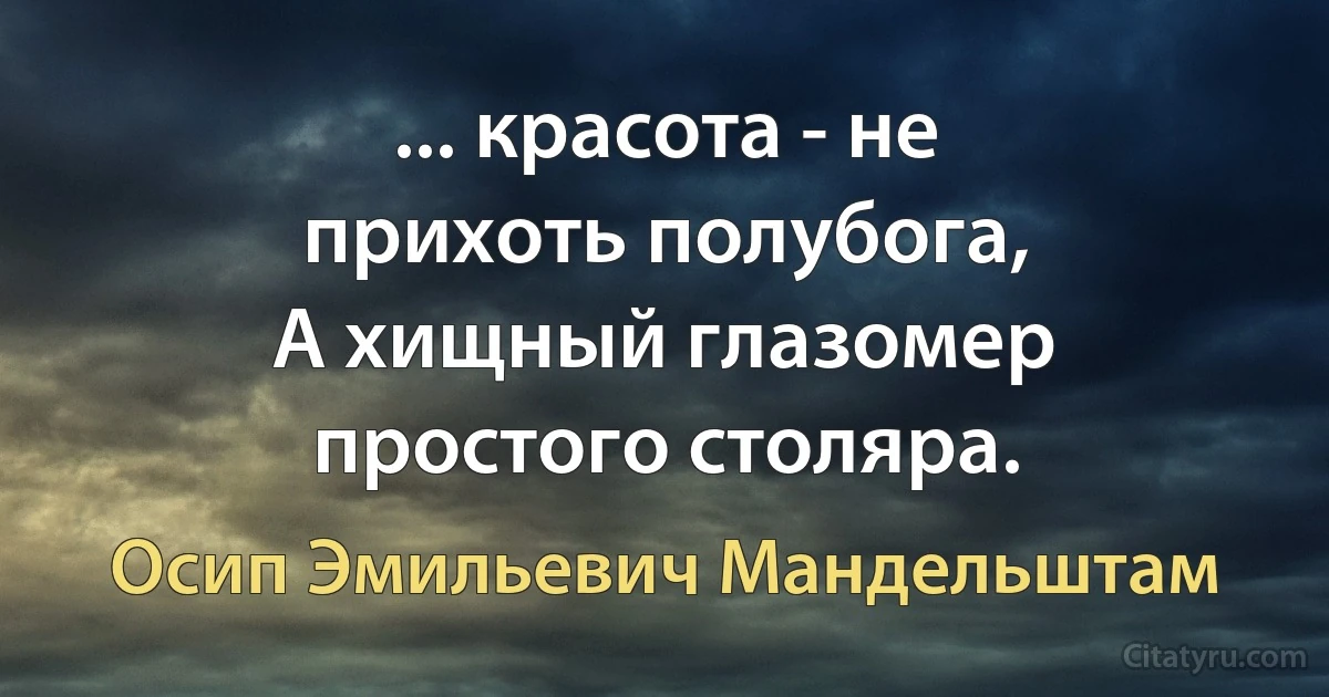 ... красота - не прихоть полубога,
А хищный глазомер простого столяра. (Осип Эмильевич Мандельштам)