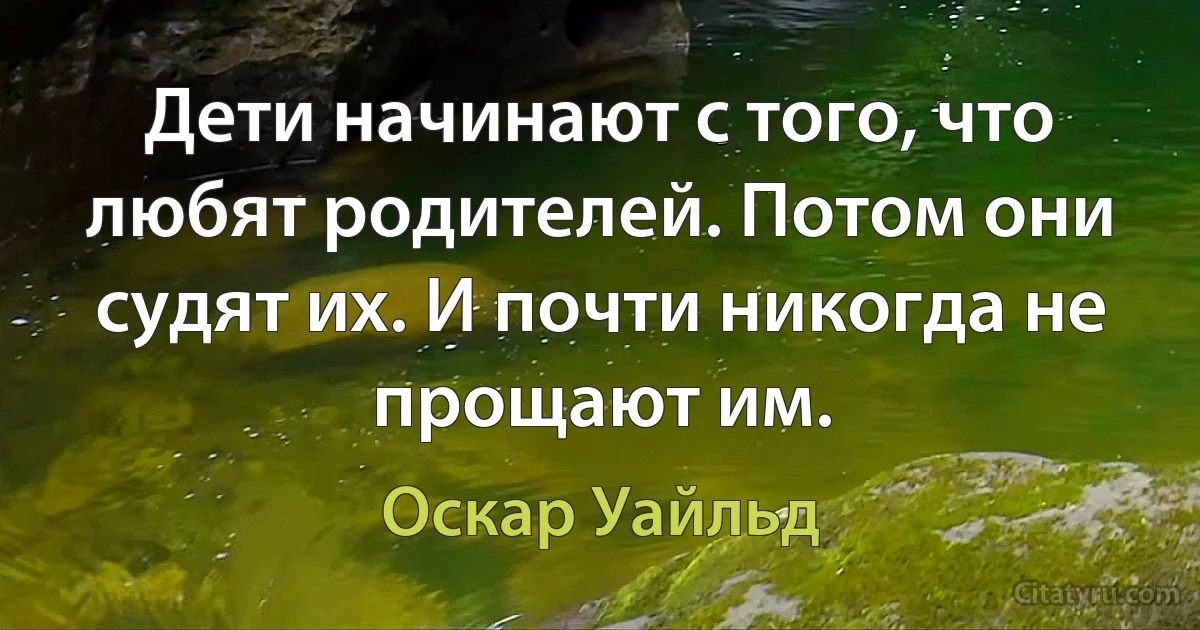 Дети начинают с того, что любят родителей. Потом они судят их. И почти никогда не прощают им. (Оскар Уайльд)