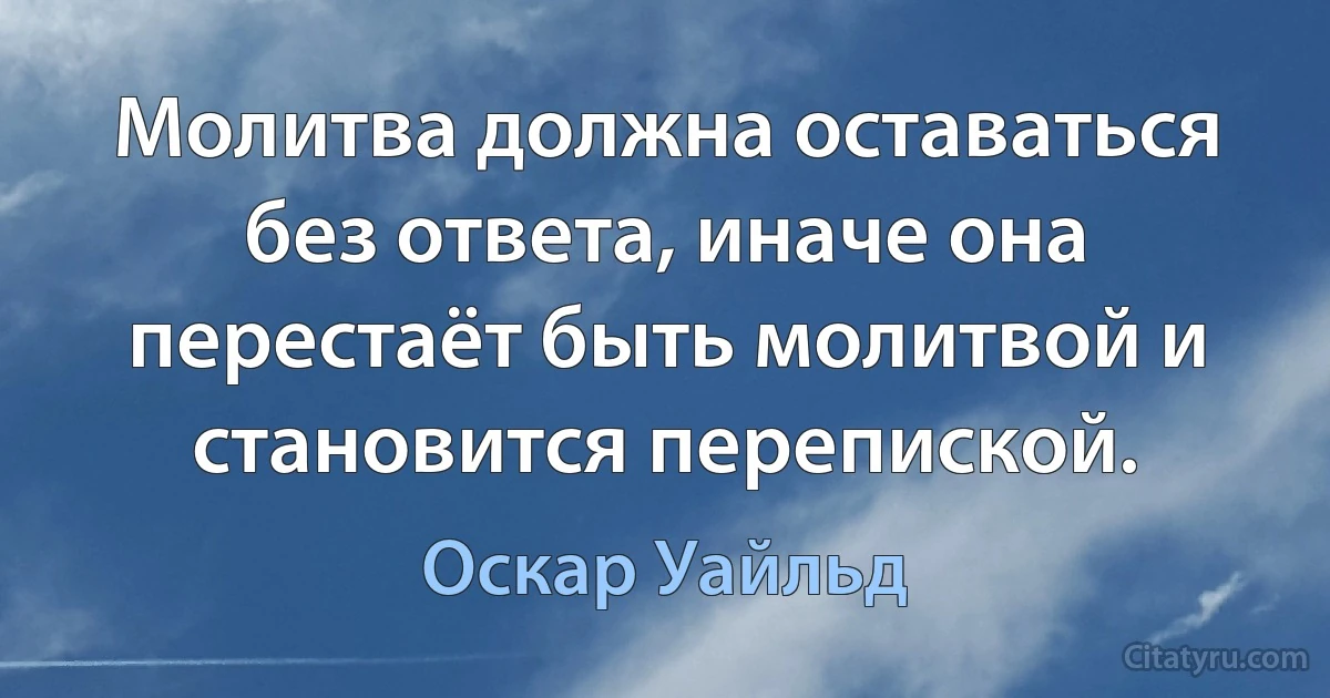 Молитва должна оставаться без ответа, иначе она перестаёт быть молитвой и становится перепиской. (Оскар Уайльд)