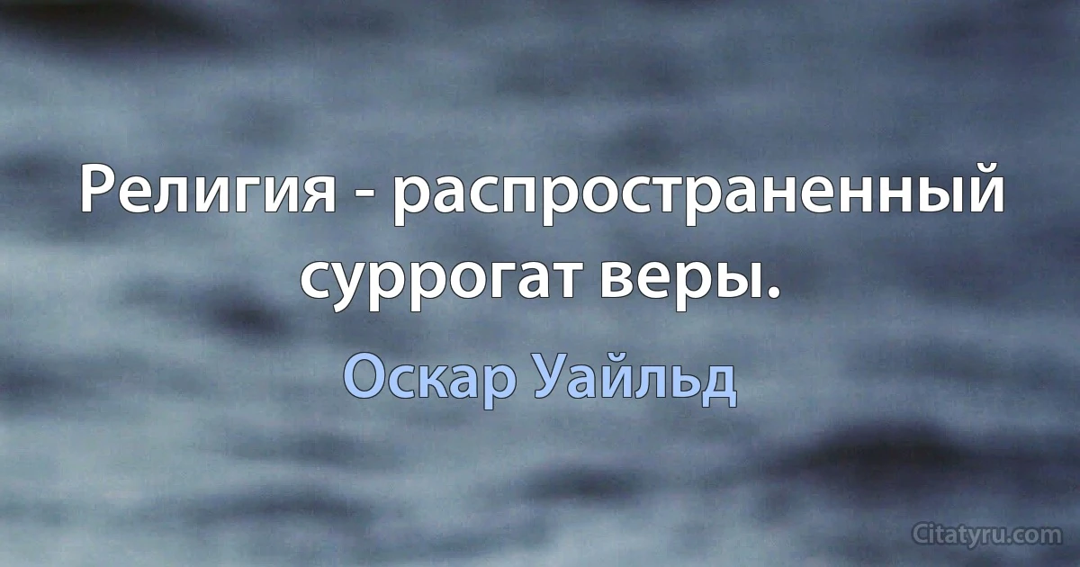 Религия - распространенный суррогат веры. (Оскар Уайльд)