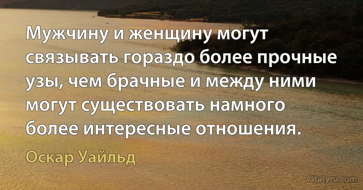 Мужчину и женщину могут связывать гораздо более прочные узы, чем брачные и между ними могут существовать намного более интересные отношения. (Оскар Уайльд)