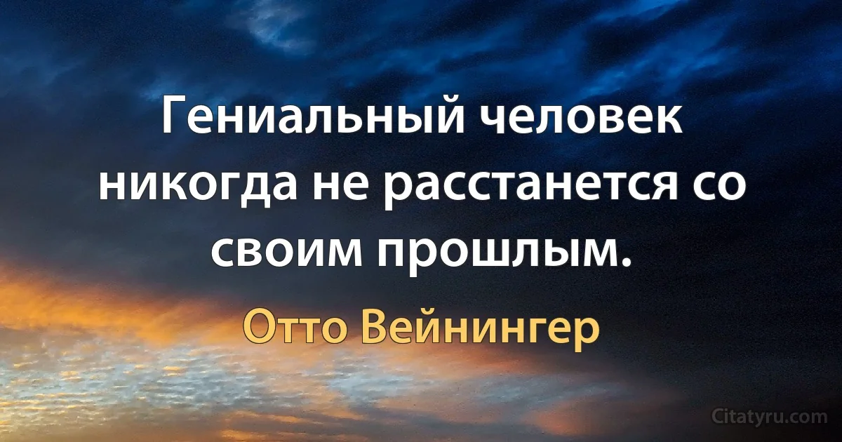 Гениальный человек никогда не расстанется со своим прошлым. (Отто Вейнингер)