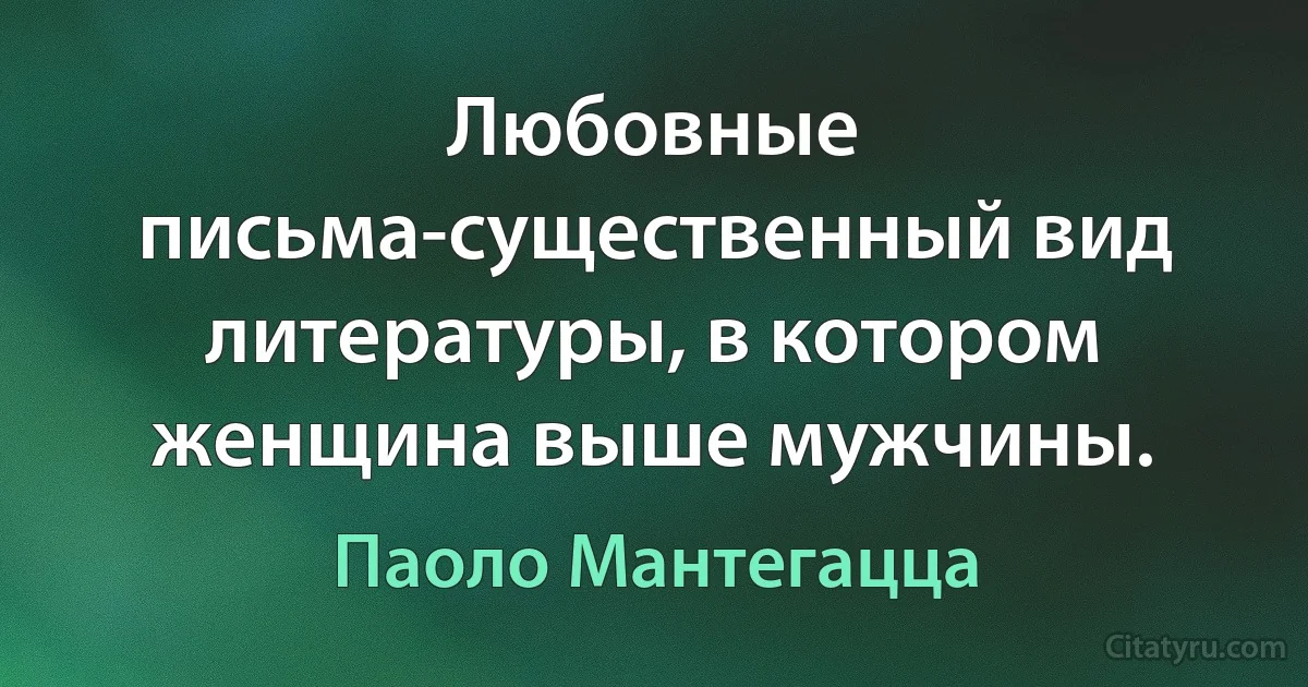 Любовные письма-существенный вид литературы, в котором женщина выше мужчины. (Паоло Мантегацца)