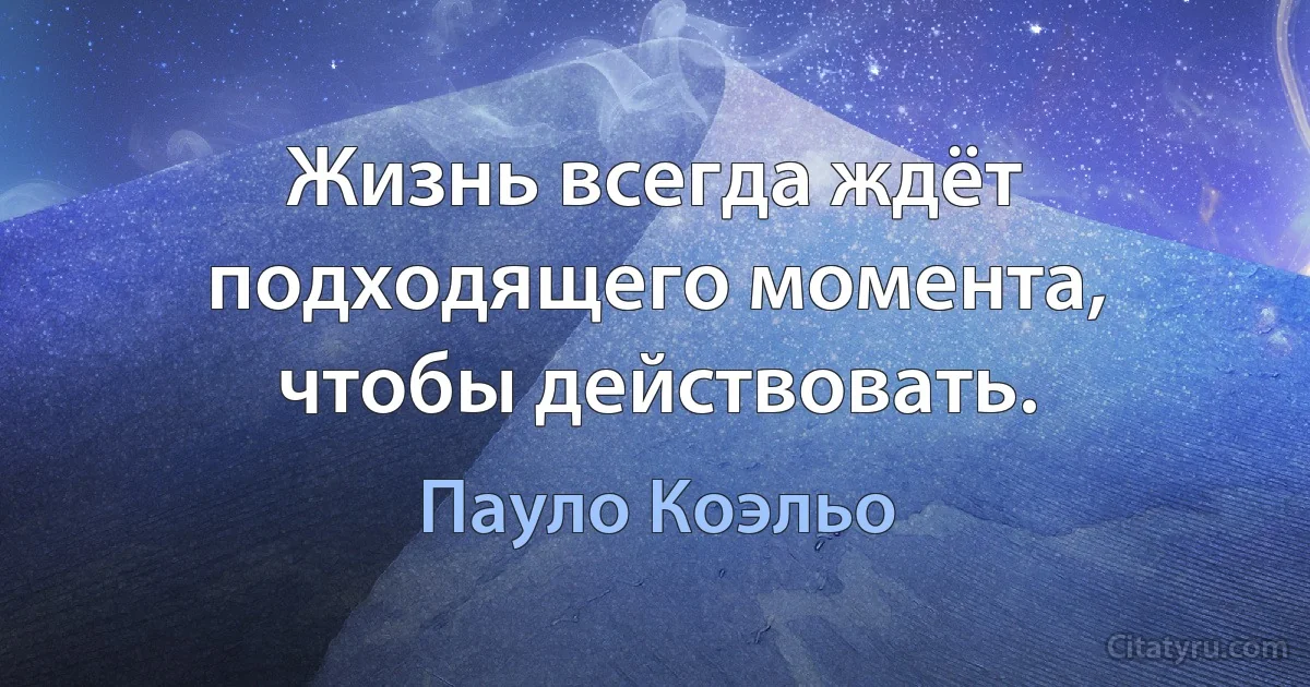 Жизнь всегда ждёт подходящего момента, чтобы действовать. (Пауло Коэльо)