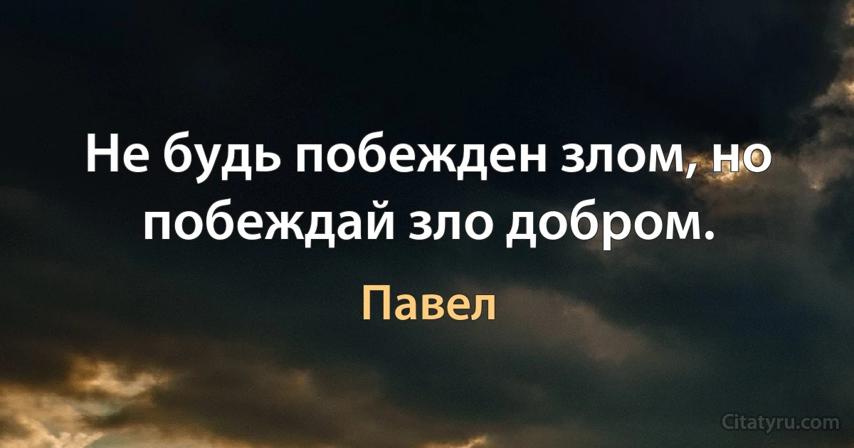 Не будь побежден злом, но побеждай зло добром. (Павел)