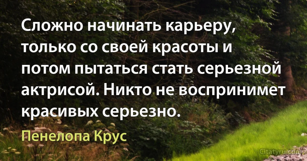 Сложно начинать карьеру, только со своей красоты и потом пытаться стать серьезной актрисой. Никто не воспринимет красивых серьезно. (Пенелопа Крус)