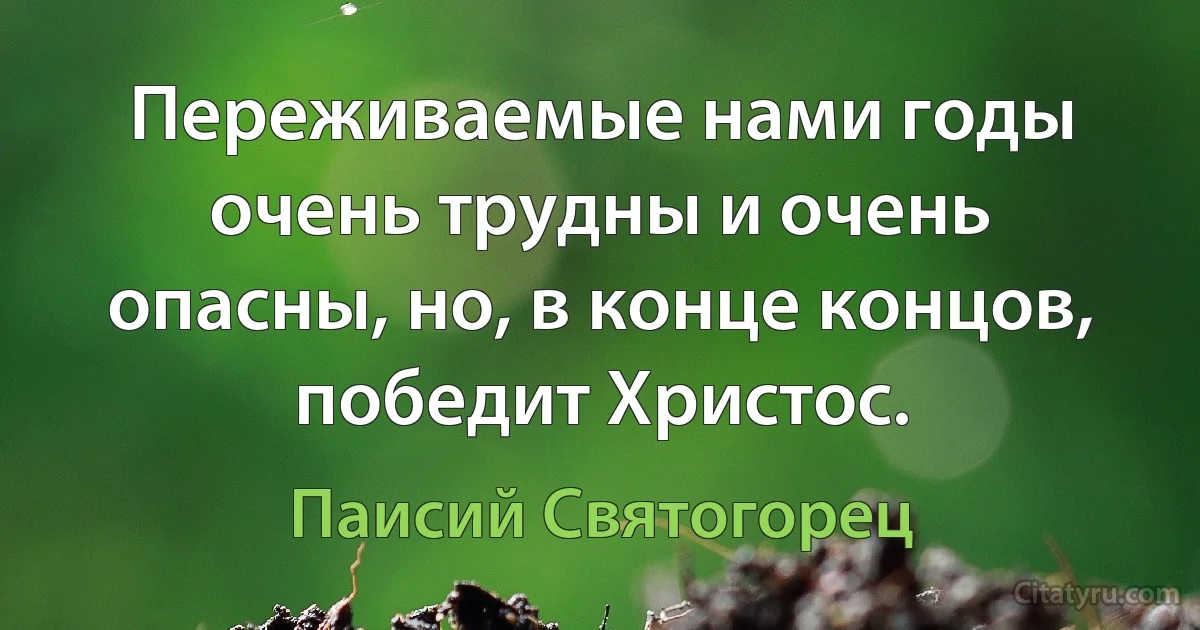 Переживаемые нами годы очень трудны и очень опасны, но, в конце концов, победит Христос. (Паисий Святогорец)