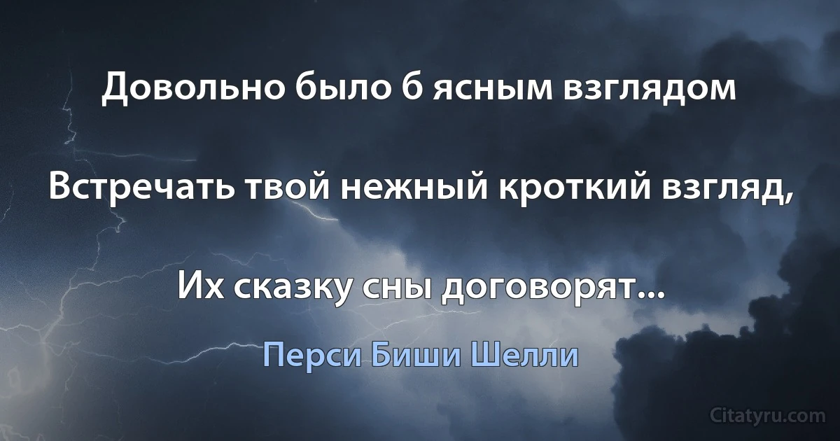 Довольно было б ясным взглядом

Встречать твой нежный кроткий взгляд,

Их сказку сны договорят... (Перси Биши Шелли)