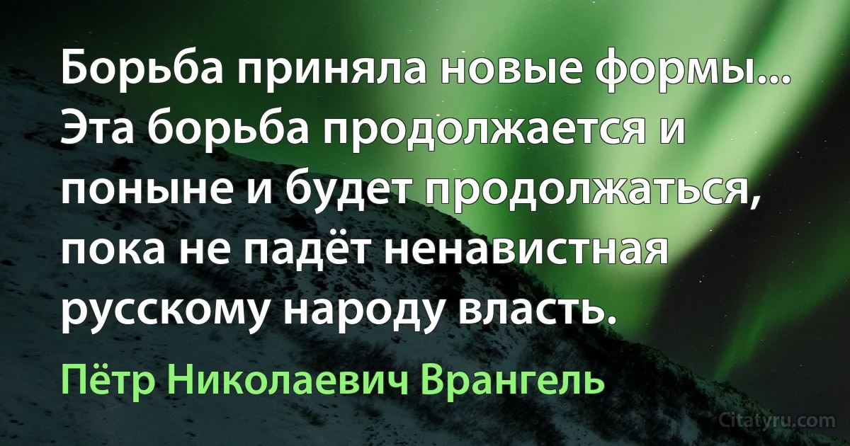 Борьба приняла новые формы... Эта борьба продолжается и поныне и будет продолжаться, пока не падёт ненавистная русскому народу власть. (Пётр Николаевич Врангель)