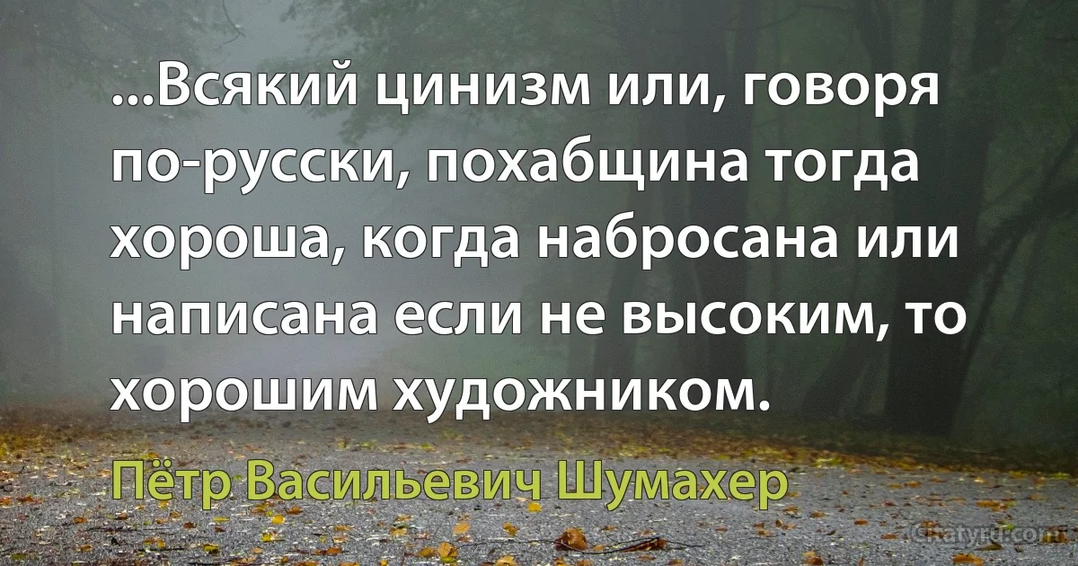 ...Всякий цинизм или, говоря по-русски, похабщина тогда хороша, когда набросана или написана если не высоким, то хорошим художником. (Пётр Васильевич Шумахер)