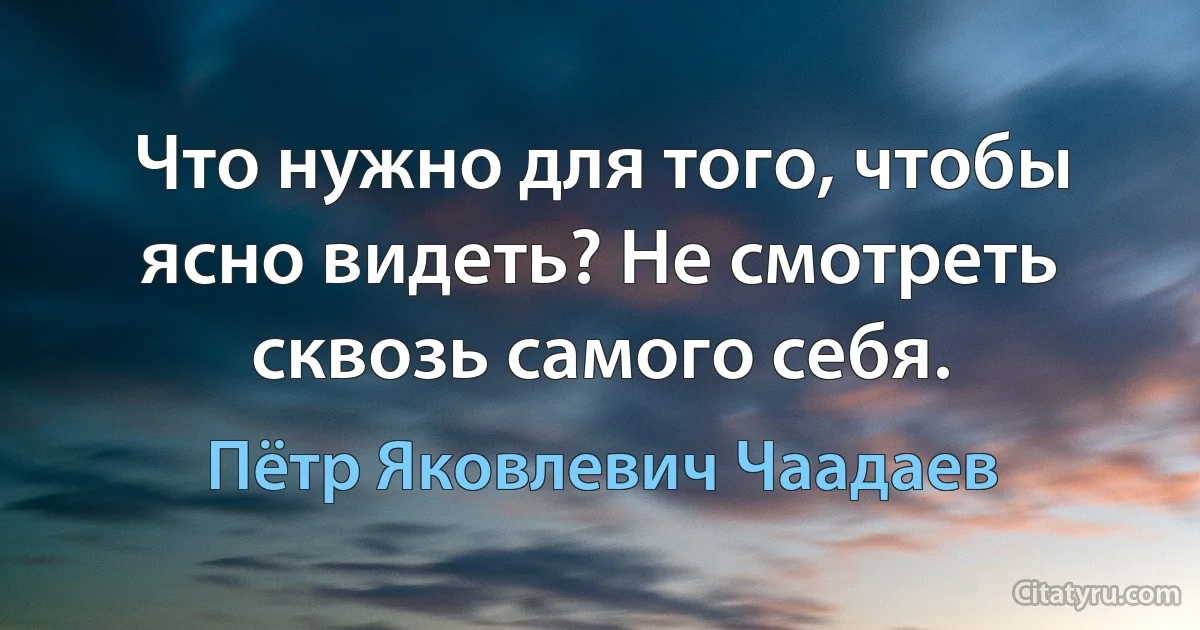 Что нужно для того, чтобы ясно видеть? Не смотреть сквозь самого себя. (Пётр Яковлевич Чаадаев)