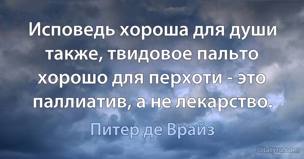 Исповедь хороша для души также, твидовое пальто хорошо для перхоти - это паллиатив, а не лекарство. (Питер де Врайз)