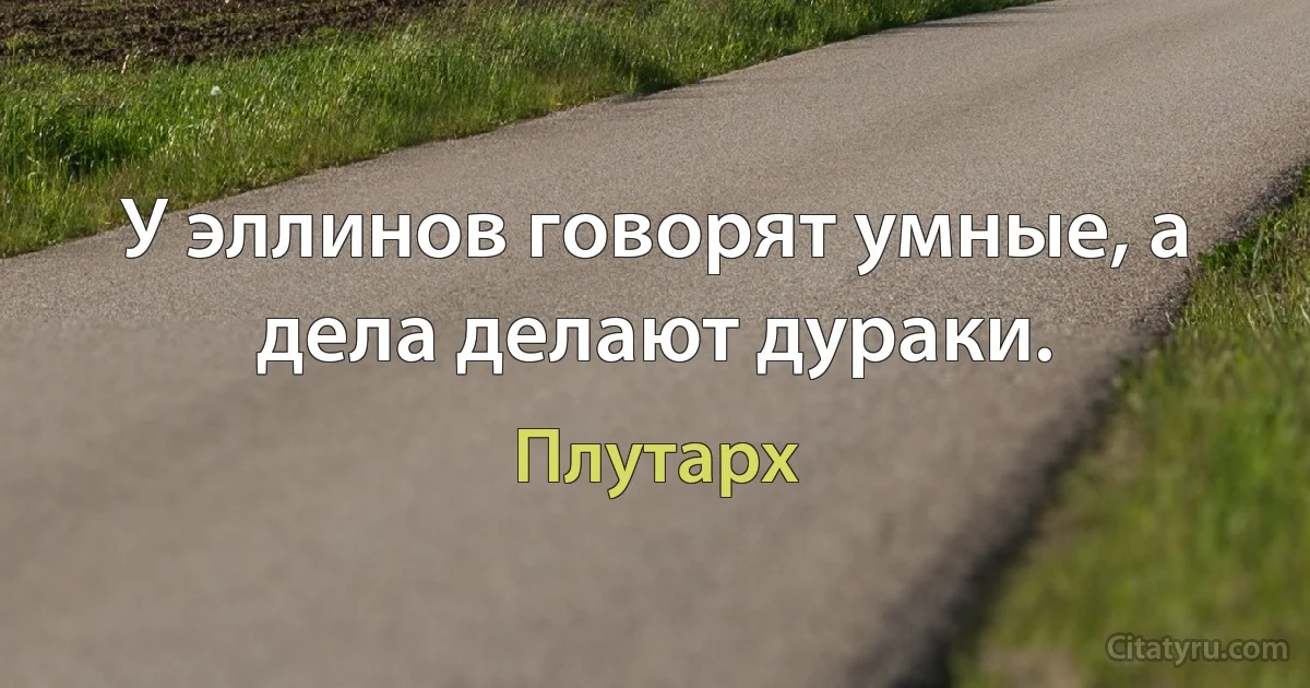 У эллинов говорят умные, а дела делают дураки. (Плутарх)