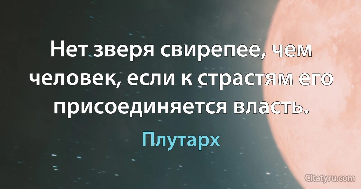 Нет зверя свирепее, чем человек, если к страстям его присоединяется власть. (Плутарх)