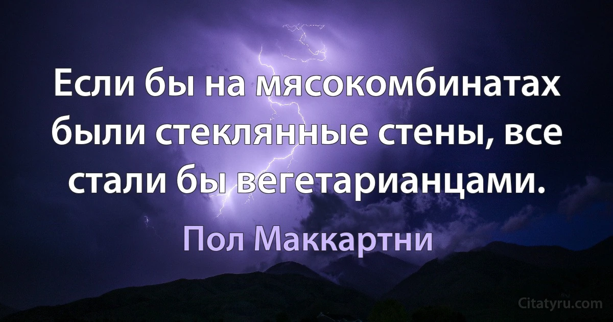 Если бы на мясокомбинатах были стеклянные стены, все стали бы вегетарианцами. (Пол Маккартни)