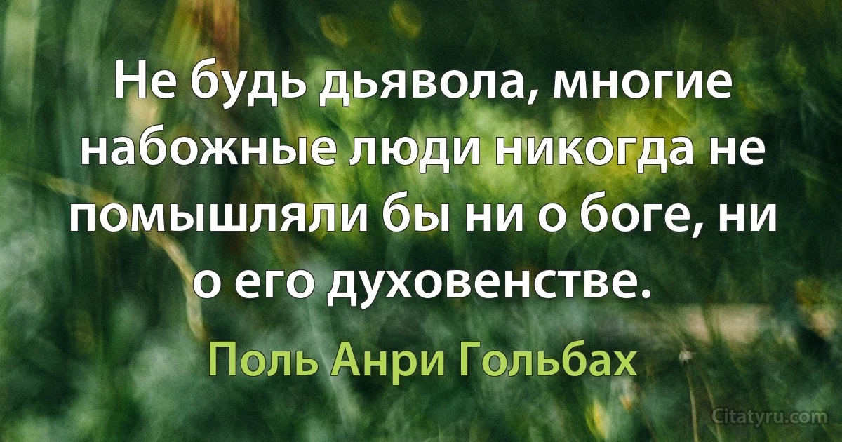 Не будь дьявола, многие набожные люди никогда не помышляли бы ни о боге, ни о его духовенстве. (Поль Анри Гольбах)