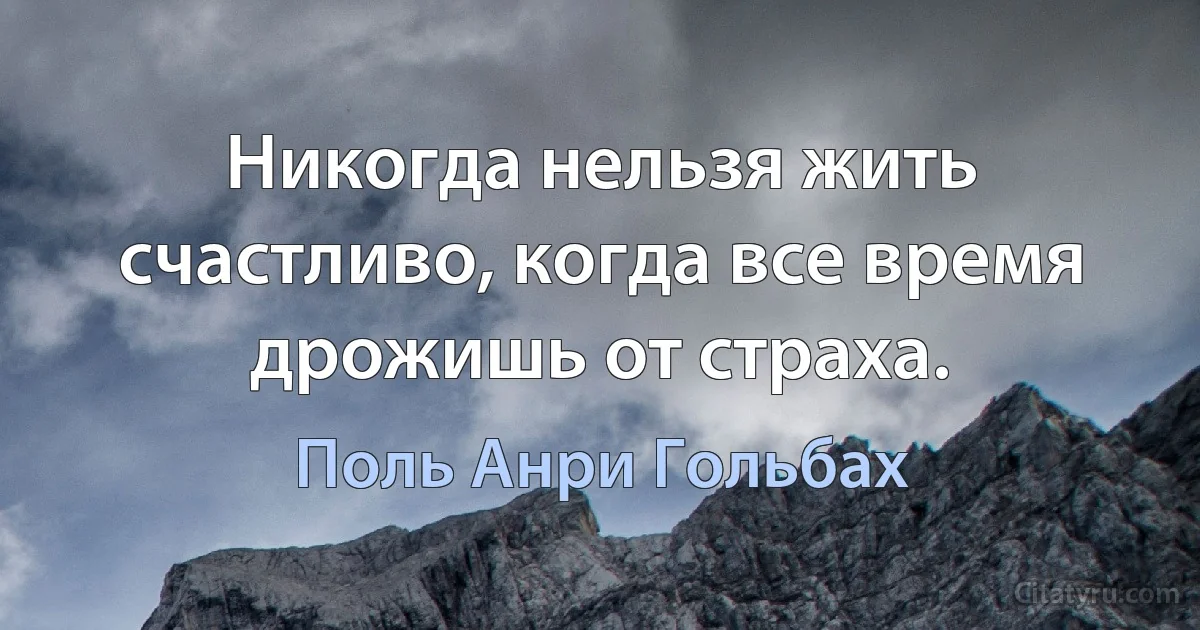 Никогда нельзя жить счастливо, когда все время дрожишь от страха. (Поль Анри Гольбах)