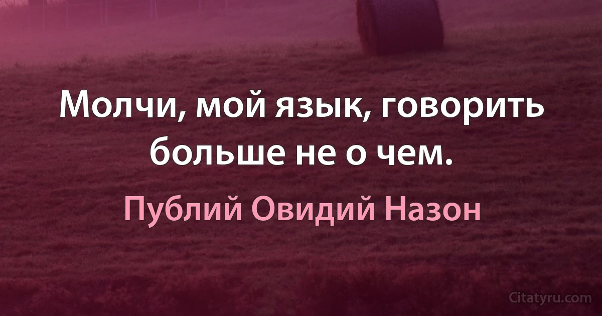 Молчи, мой язык, говорить больше не о чем. (Публий Овидий Назон)