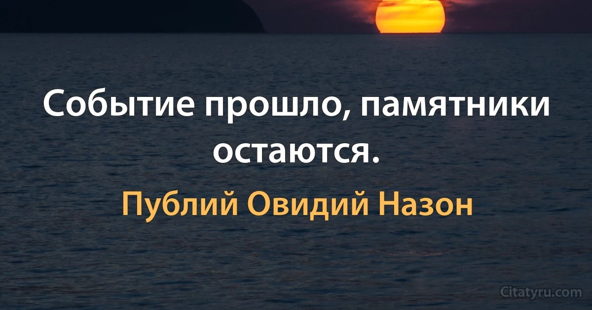 Событие прошло, памятники остаются. (Публий Овидий Назон)