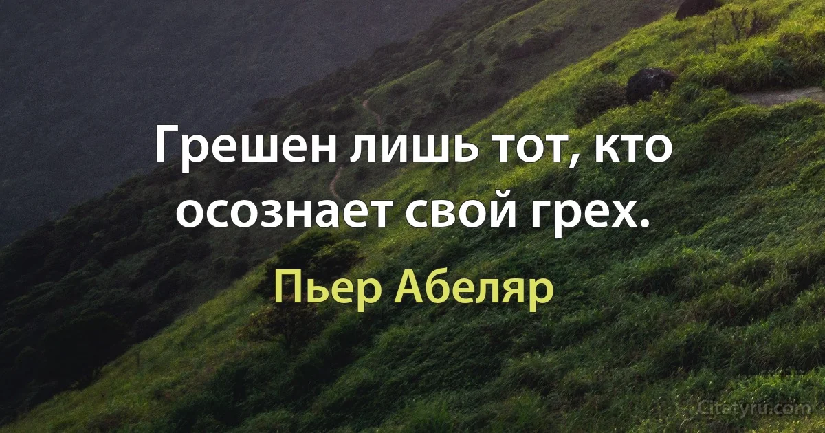 Грешен лишь тот, кто осознает свой грех. (Пьер Абеляр)