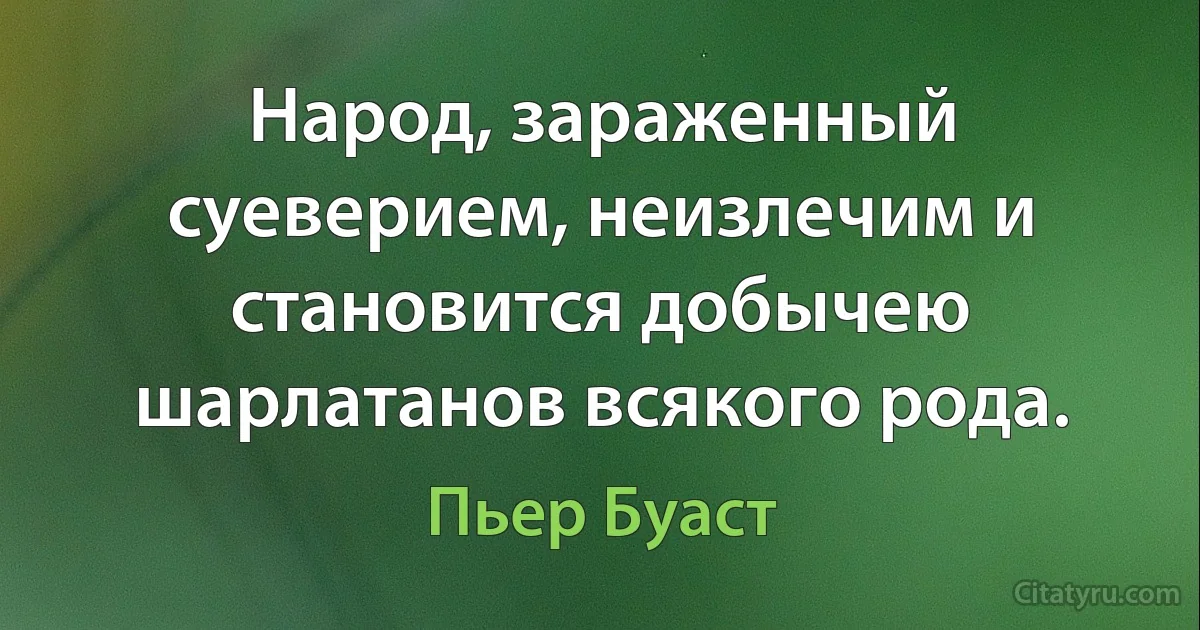 Народ, зараженный суеверием, неизлечим и становится добычею шарлатанов всякого рода. (Пьер Буаст)