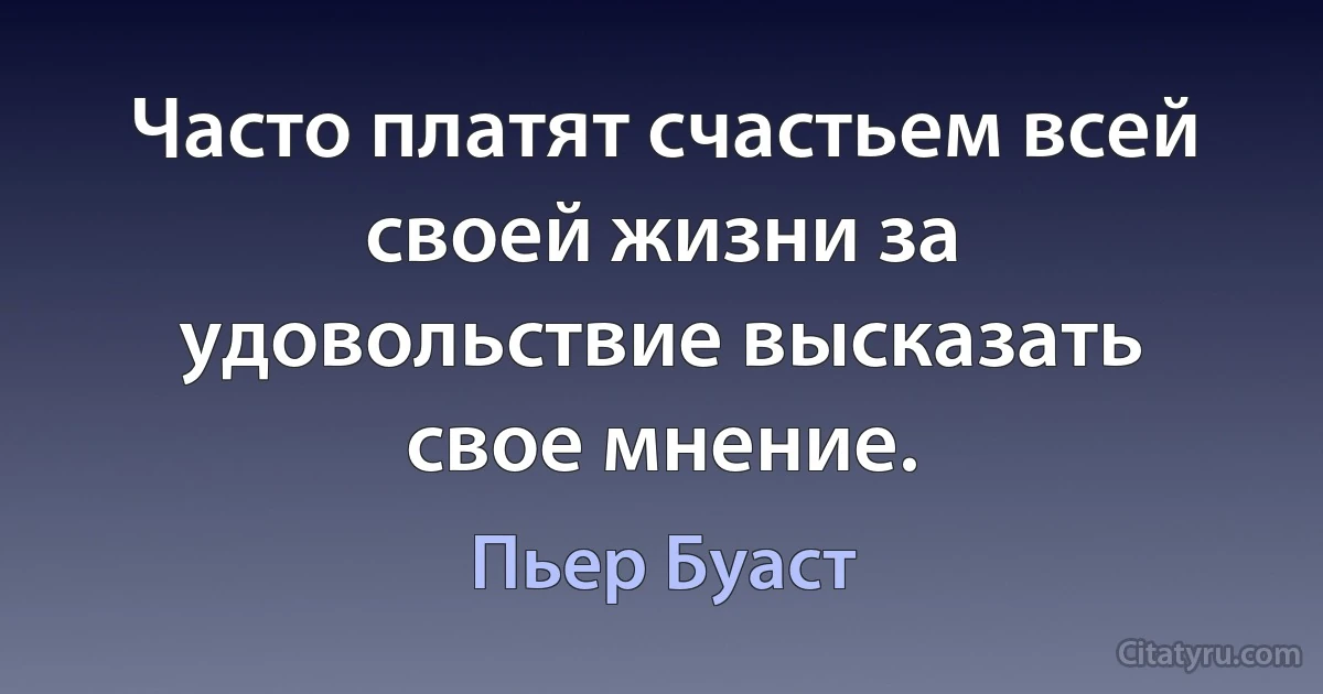 Часто платят счастьем всей своей жизни за удовольствие высказать свое мнение. (Пьер Буаст)