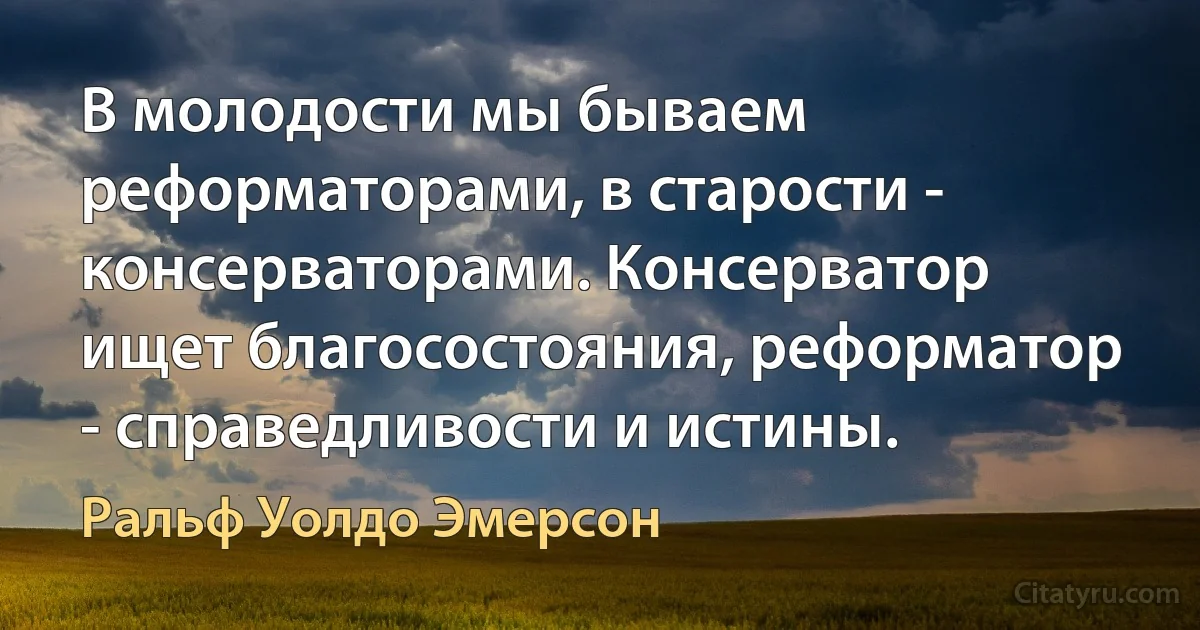 В молодости мы бываем реформаторами, в старости - консерваторами. Консерватор ищет благосостояния, реформатор - справедливости и истины. (Ральф Уолдо Эмерсон)