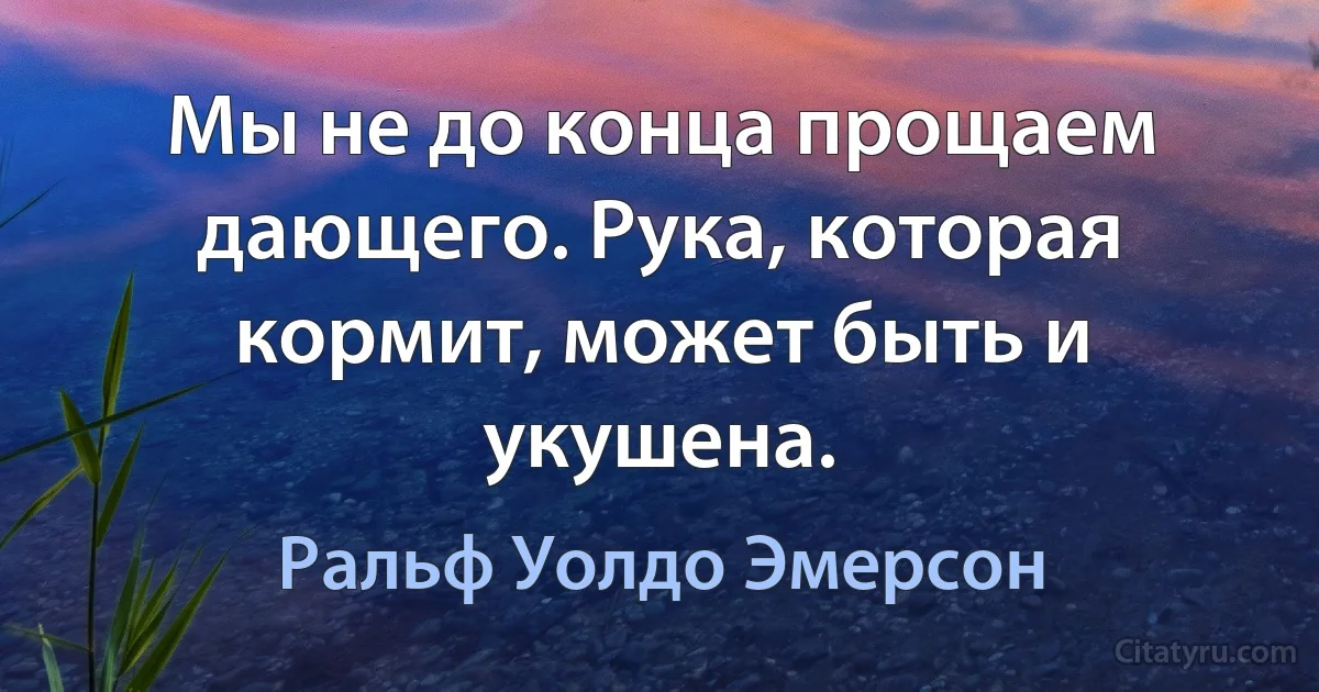 Мы не до конца прощаем дающего. Рука, которая кормит, может быть и укушена. (Ральф Уолдо Эмерсон)