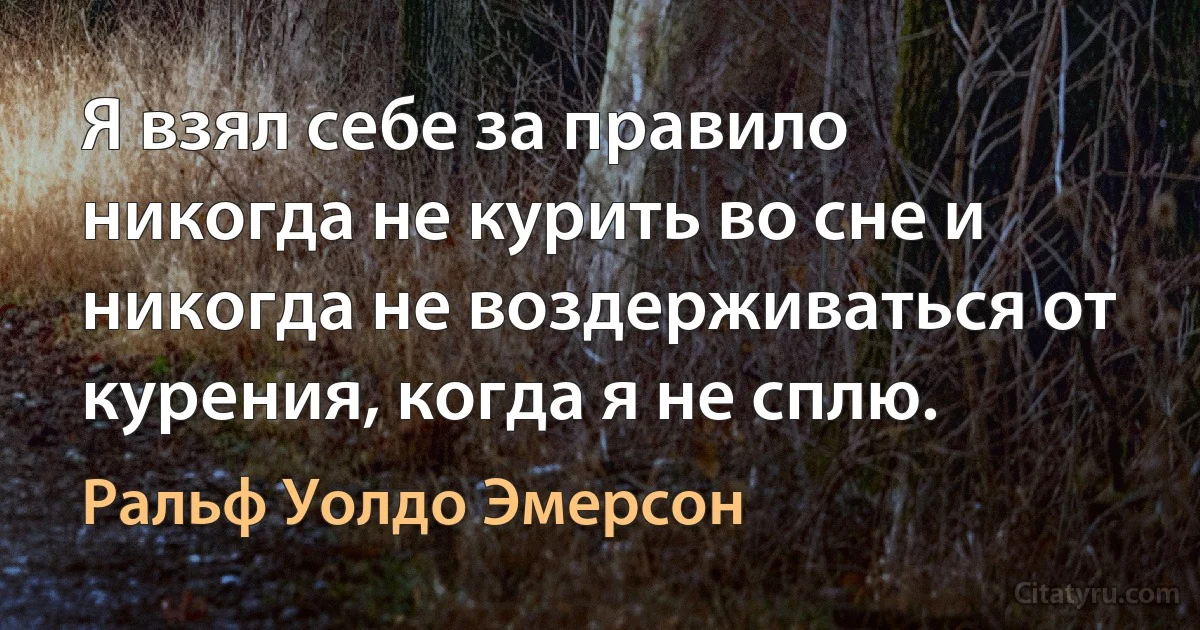 Я взял себе за правило никогда не курить во сне и никогда не воздерживаться от курения, когда я не сплю. (Ральф Уолдо Эмерсон)