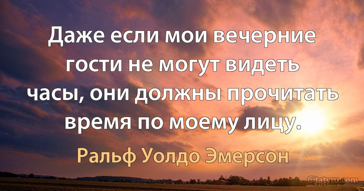 Даже если мои вечерние гости не могут видеть часы, они должны прочитать время по моему лицу. (Ральф Уолдо Эмерсон)