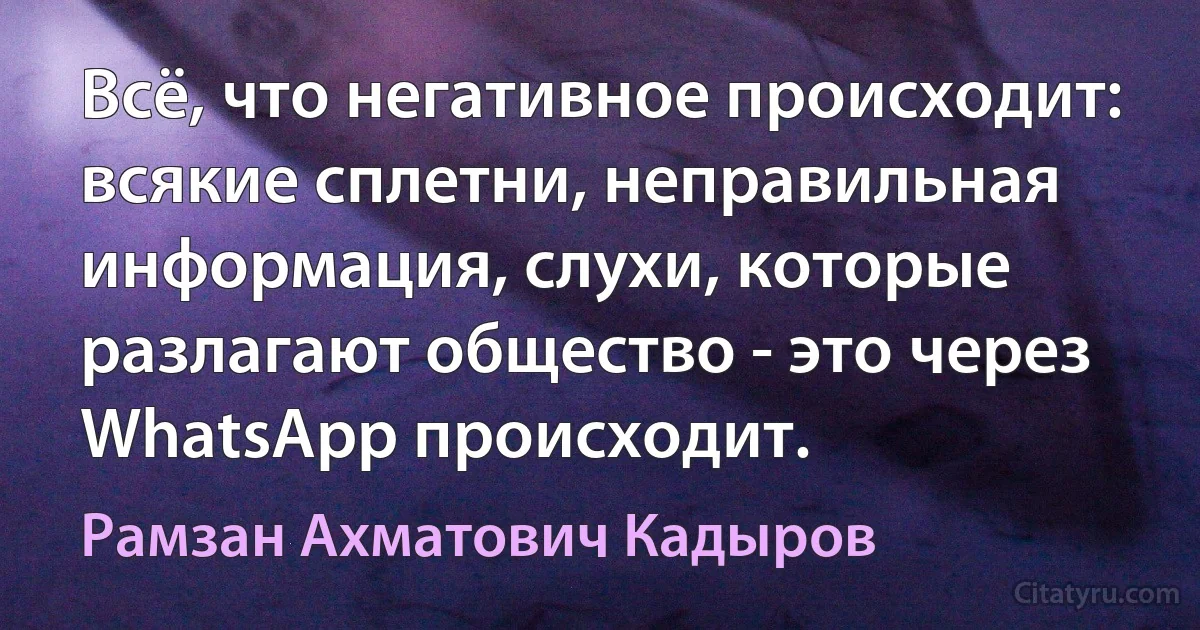 Всё, что негативное происходит: всякие сплетни, неправильная информация, слухи, которые разлагают общество - это через WhatsApp происходит. (Рамзан Ахматович Кадыров)