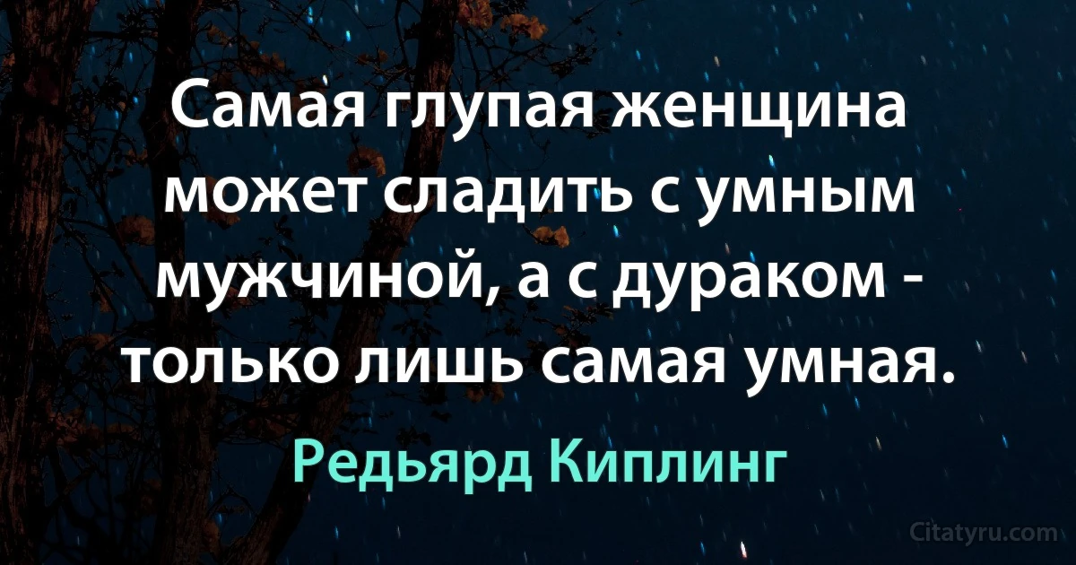 Самая глупая женщина может сладить с умным мужчиной, а с дураком - только лишь самая умная. (Редьярд Киплинг)