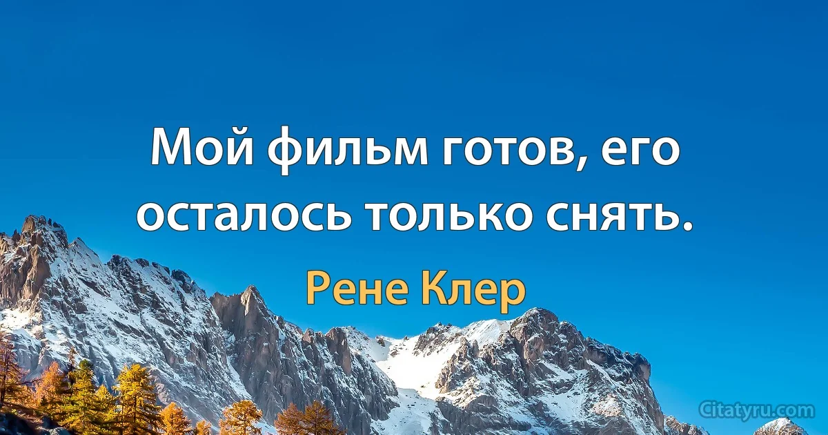 Мой фильм готов, его осталось только снять. (Рене Клер)